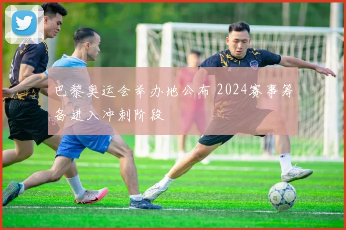 巴黎奥运会举办地公布 2024赛事筹备进入冲刺阶段