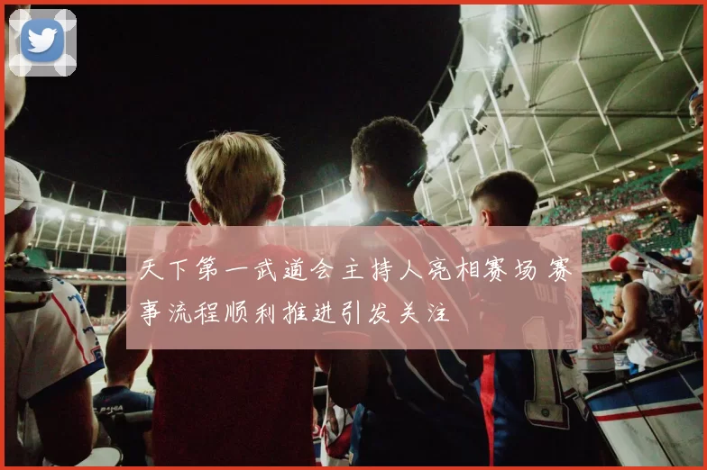 天下第一武道会主持人亮相赛场 赛事流程顺利推进引发关注