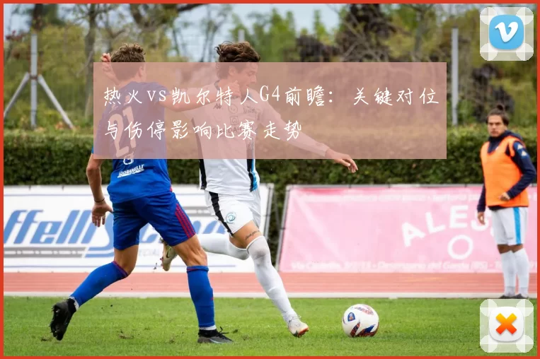 热火vs凯尔特人G4前瞻：关键对位与伤停影响比赛走势