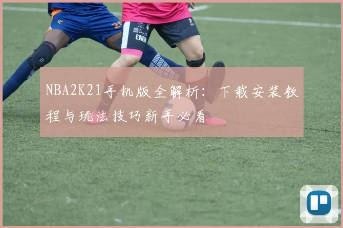 NBA2K21手机版全解析:下载安装教程与玩法技巧新手必看