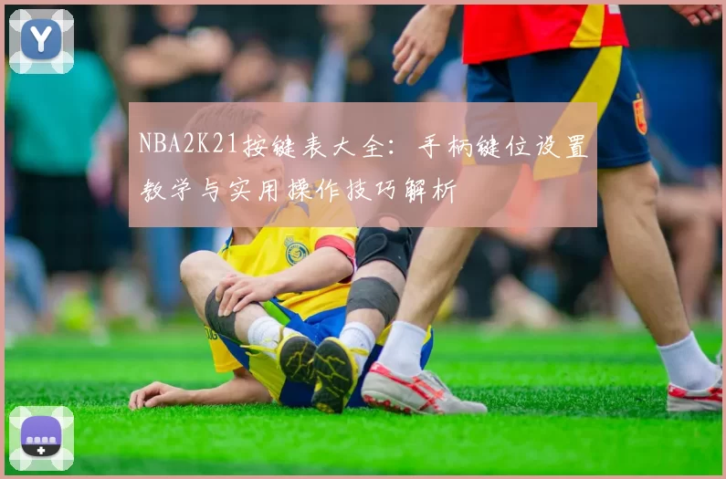 NBA2K21按键表大全：手柄键位设置教学与实用操作技巧解析
