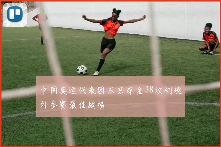 中国奥运代表团东京夺金38枚创境外参赛最佳战绩