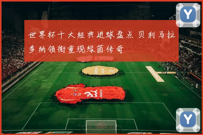 世界杯十大经典进球盘点 贝利马拉多纳领衔重现绿茵传奇