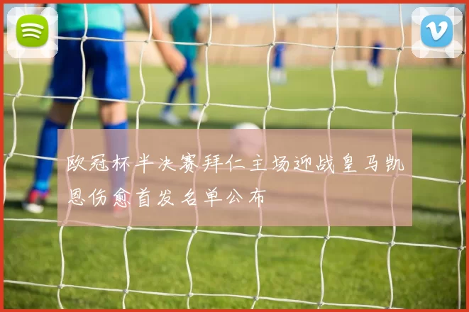 欧冠杯半决赛拜仁主场迎战皇马凯恩伤愈首发名单公布