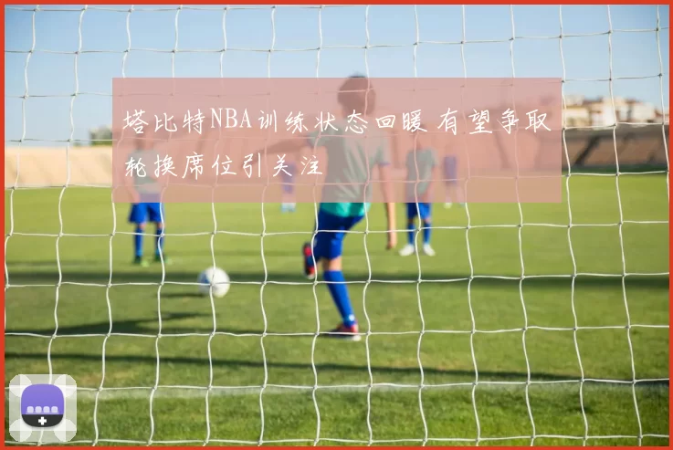 塔比特NBA训练状态回暖 有望争取轮换席位引关注