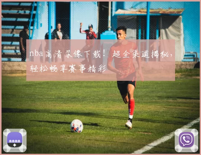 nba高清录像下载!超全渠道揭秘,轻松畅享赛事精彩