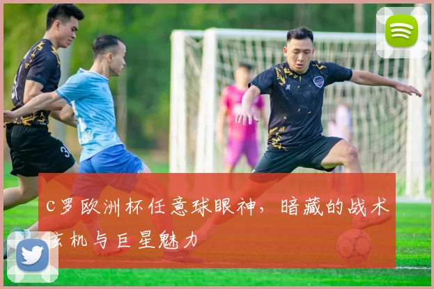 c罗欧洲杯任意球眼神，暗藏的战术玄机与巨星魅力