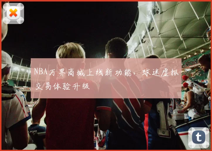 NBA万界商城上线新功能，球迷虚拟交易体验升级