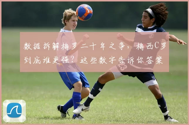 数据拆解梅罗二十年之争,梅西C罗到底谁更强?这些数字告诉你答案
