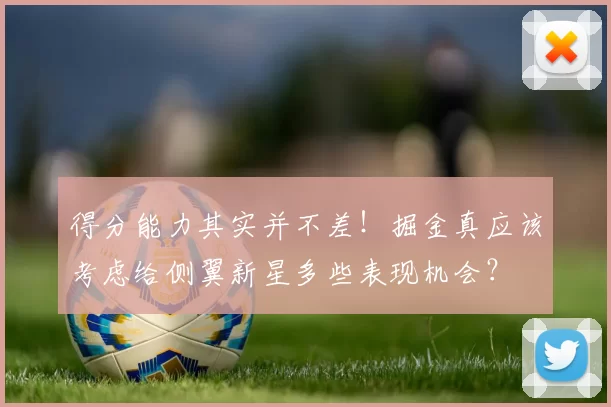 得分能力其实并不差！掘金真应该考虑给侧翼新星多些表现机会？