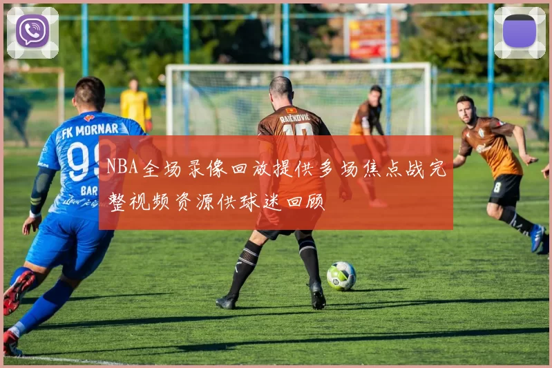 NBA全场录像回放提供多场焦点战完整视频资源供球迷回顾