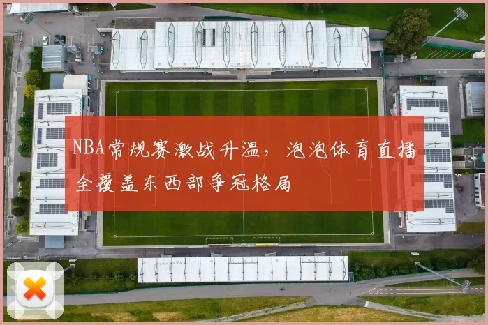 NBA常规赛激战升温,泡泡体育直播全覆盖东西部争冠格局