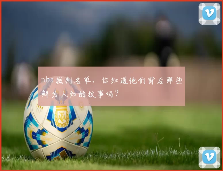 nba裁判名单，你知道他们背后那些鲜为人知的故事吗？