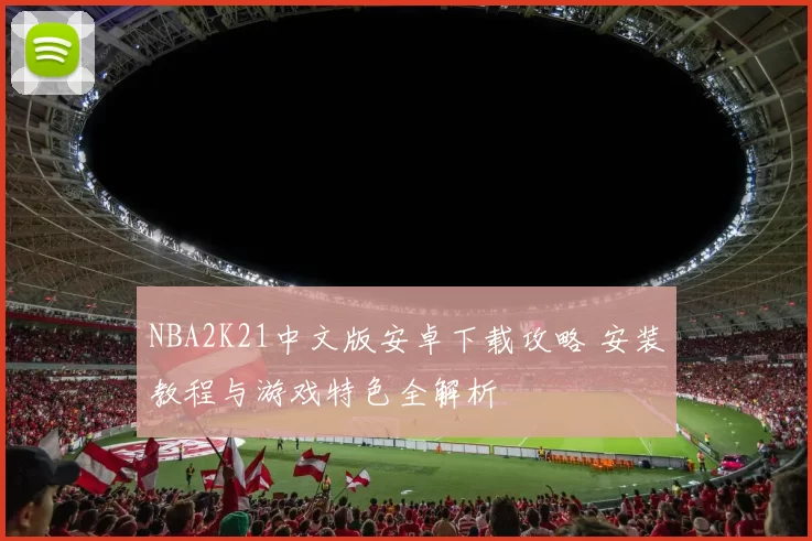 NBA2K21中文版安卓下载攻略 安装教程与游戏特色全解析