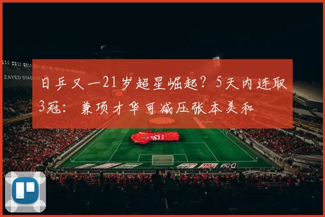 日乒又一21岁超星崛起？5天内连取3冠：兼项才华可减压张本美和