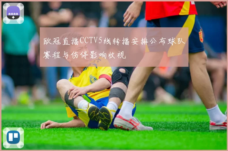 欧冠直播CCTV5线转播安排公布球队赛程与伤停影响收视