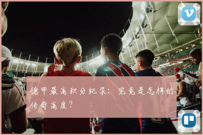 德甲最高积分纪录：究竟是怎样的传奇高度？