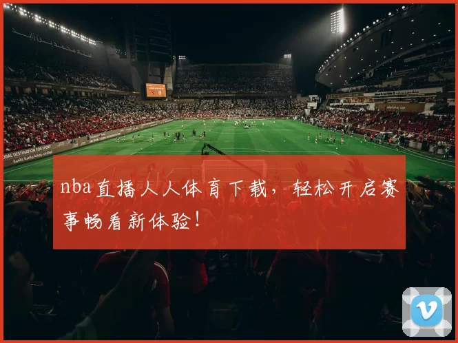 nba直播人人体育下载，轻松开启赛事畅看新体验！