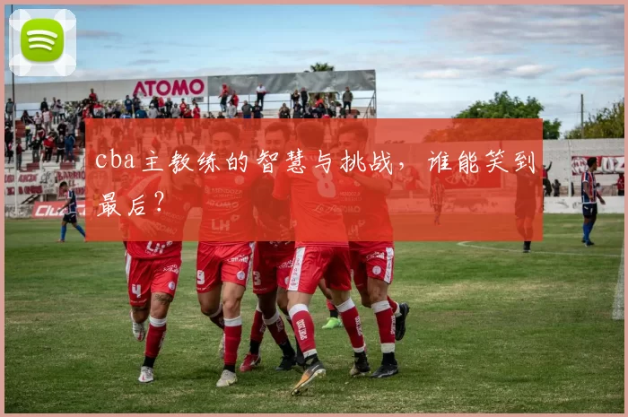 cba主教练的智慧与挑战，谁能笑到最后？