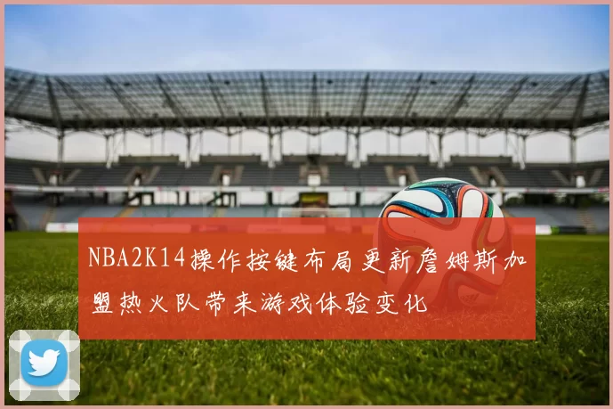 NBA2K14操作按键布局更新詹姆斯加盟热火队带来游戏体验变化