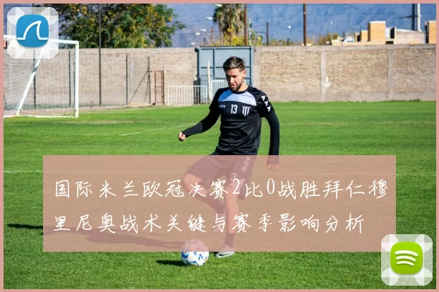 国际米兰欧冠决赛2比0战胜拜仁穆里尼奥战术关键与赛季影响分析