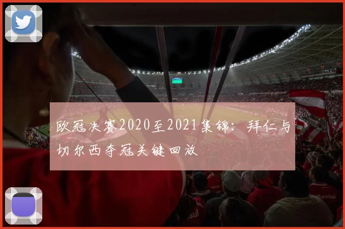 欧冠决赛2020至2021集锦：拜仁与切尔西夺冠关键回放