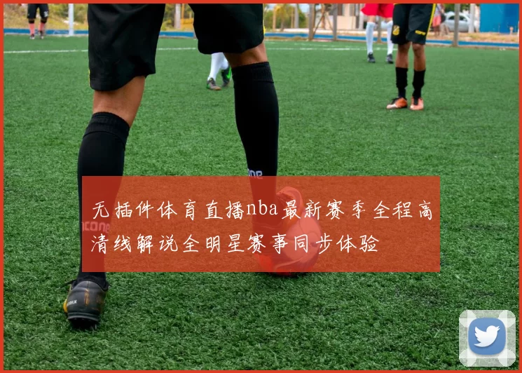 无插件体育直播nba最新赛季全程高清线解说全明星赛事同步体验