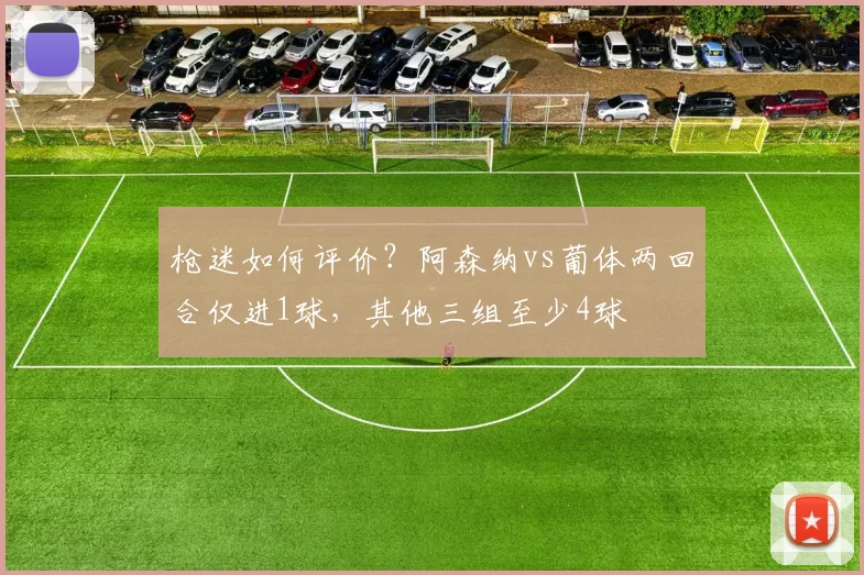 枪迷如何评价？阿森纳vs葡体两回合仅进1球，其他三组至少4球