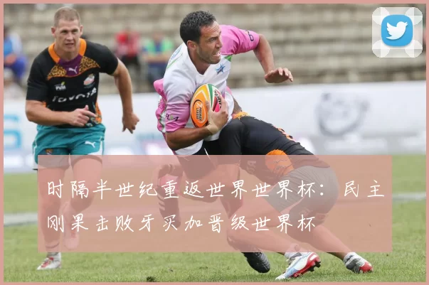 时隔半世纪重返世界世界杯：民主刚果击败牙买加晋级世界杯