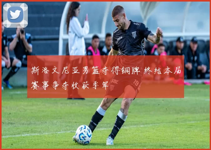 斯洛文尼亚男篮夺得铜牌 终结本届赛事争夺收获季军