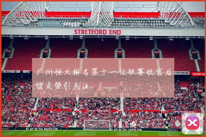 广州恒大排名第十一位联赛收官后续走势引关注