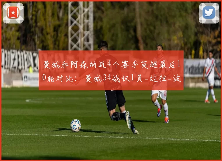 曼城和阿森纳近4个赛季英超最后10轮对比：曼城34战仅1负_过往_波动_关键