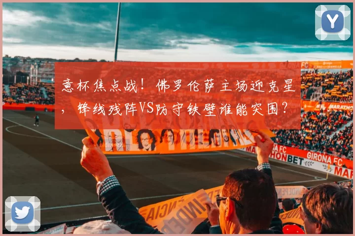 意杯焦点战！佛罗伦萨主场迎克星，锋线残阵VS防守铁壁谁能突围？_进攻_科莫_核心