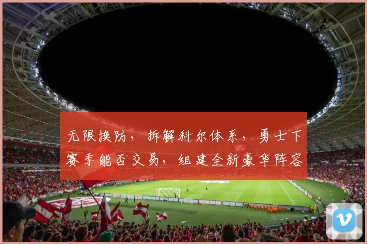 无限换防，拆解科尔体系，勇士下赛季能否交易，组建全新豪华阵容