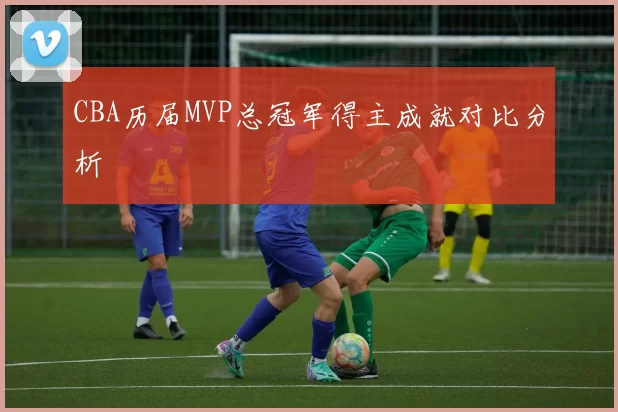 CBA历届MVP总冠军得主成就对比分析