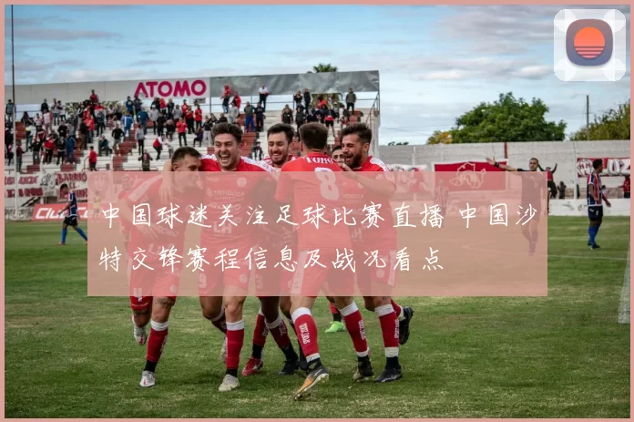 中国球迷关注足球比赛直播 中国沙特交锋赛程信息及战况看点