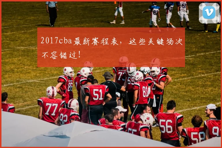 2017cba最新赛程表，这些关键场次不容错过！