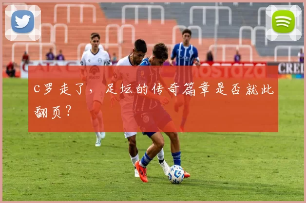 c罗走了，足坛的传奇篇章是否就此翻页？