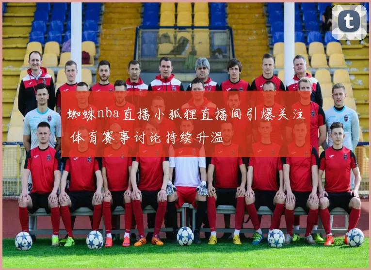 蜘蛛nba直播小狐狸直播间引爆关注 体育赛事讨论持续升温