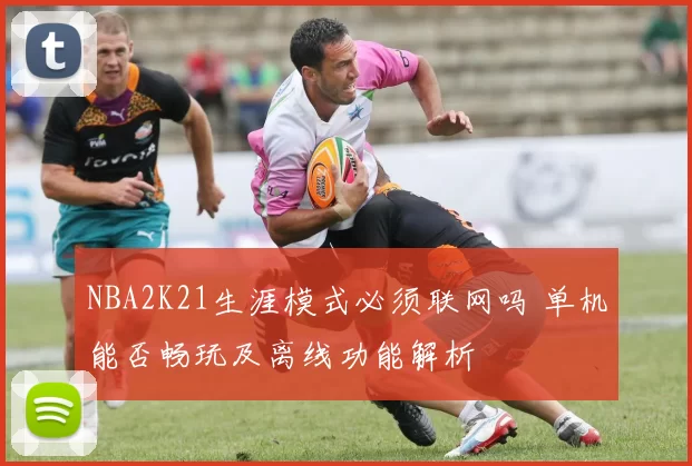 NBA2K21生涯模式必须联网吗 单机能否畅玩及离线功能解析